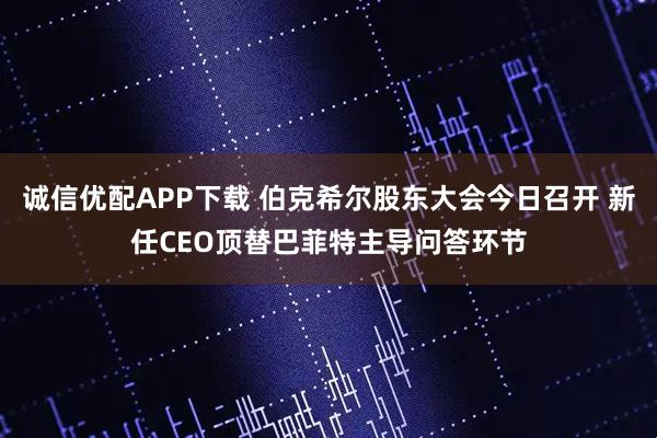 诚信优配APP下载 伯克希尔股东大会今日召开 新任CEO顶替巴菲特主导问答环节