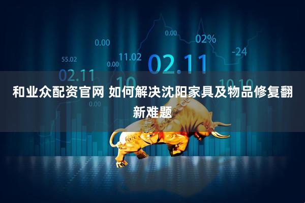 和业众配资官网 如何解决沈阳家具及物品修复翻新难题
