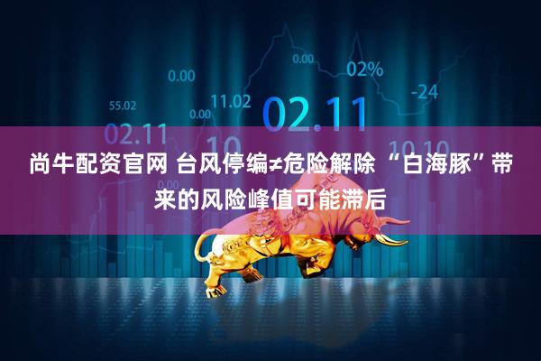尚牛配资官网 台风停编≠危险解除 “白海豚”带来的风险峰值可能滞后