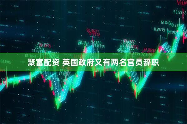 聚富配资 英国政府又有两名官员辞职