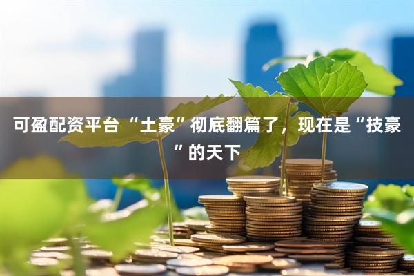 可盈配资平台 “土豪”彻底翻篇了，现在是“技豪”的天下