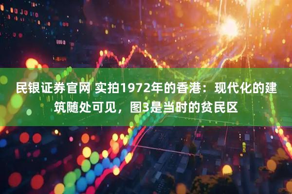 民银证券官网 实拍1972年的香港：现代化的建筑随处可见，图3是当时的贫民区